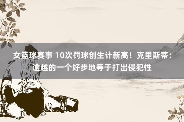 女篮球赛事 10次罚球创生计新高！克里斯蒂：逾越的一个好步地等于打出侵犯性