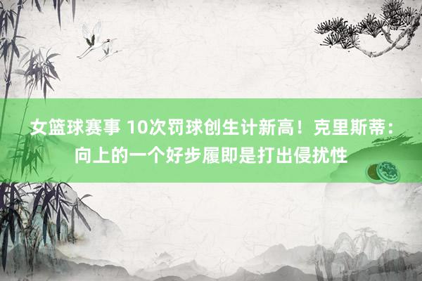 女篮球赛事 10次罚球创生计新高！克里斯蒂：向上的一个好步履即是打出侵扰性