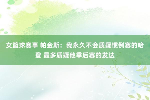 女篮球赛事 帕金斯：我永久不会质疑惯例赛的哈登 最多质疑他季后赛的发达