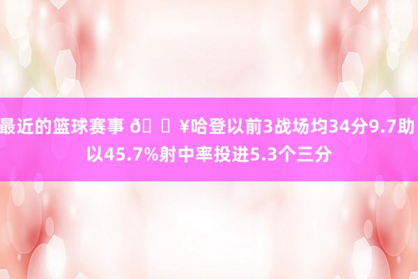 最近的篮球赛事 🔥哈登以前3战场均34分9.7助 以45.7%射中率投进5.3个三分