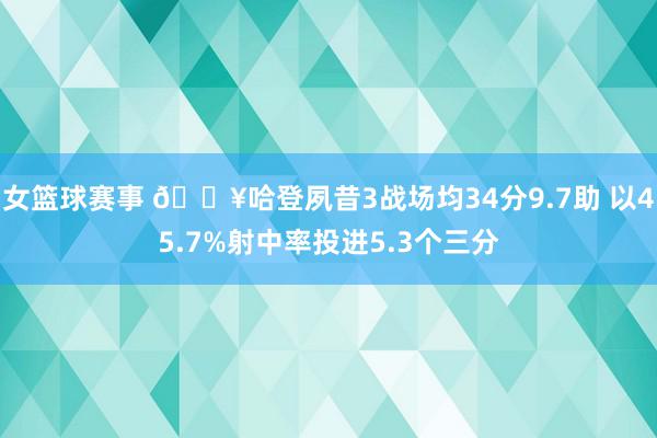 女篮球赛事 🔥哈登夙昔3战场均34分9.7助 以45.7%射中率投进5.3个三分