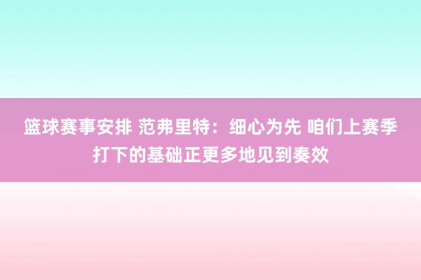 篮球赛事安排 范弗里特：细心为先 咱们上赛季打下的基础正更多地见到奏效