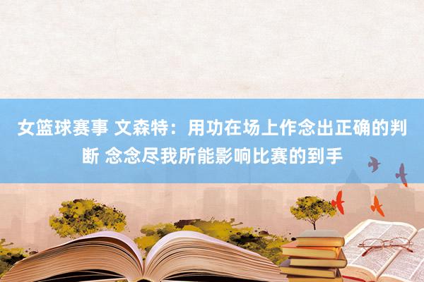 女篮球赛事 文森特：用功在场上作念出正确的判断 念念尽我所能影响比赛的到手