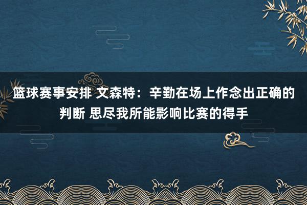 篮球赛事安排 文森特：辛勤在场上作念出正确的判断 思尽我所能影响比赛的得手