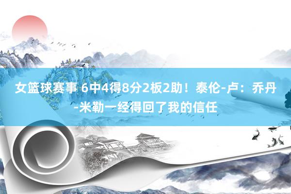 女篮球赛事 6中4得8分2板2助！泰伦-卢：乔丹-米勒一经得回了我的信任