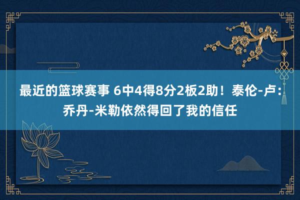 最近的篮球赛事 6中4得8分2板2助！泰伦-卢：乔丹-米勒依然得回了我的信任