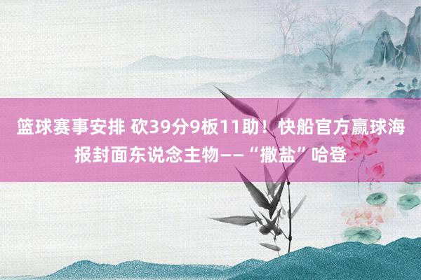 篮球赛事安排 砍39分9板11助！快船官方赢球海报封面东说念主物——“撒盐”哈登