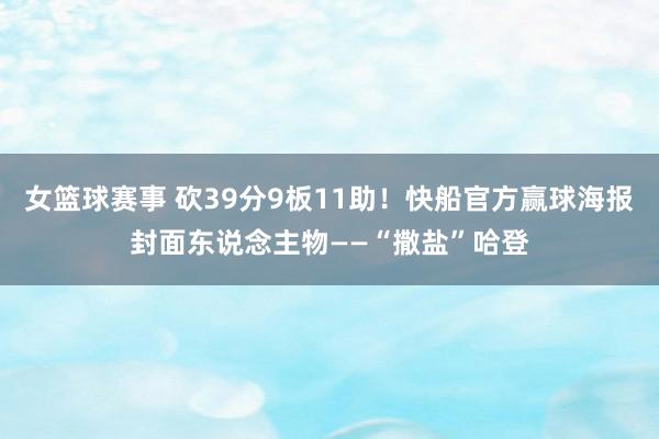 女篮球赛事 砍39分9板11助！快船官方赢球海报封面东说念主物——“撒盐”哈登