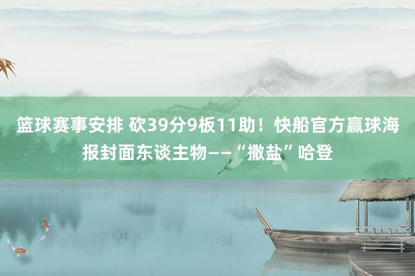 篮球赛事安排 砍39分9板11助！快船官方赢球海报封面东谈主物——“撒盐”哈登