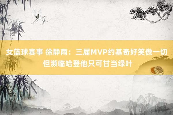 女篮球赛事 徐静雨：三届MVP约基奇好笑傲一切 但濒临哈登他只可甘当绿叶