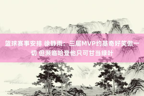 篮球赛事安排 徐静雨：三届MVP约基奇好笑傲一切 但濒临哈登他只可甘当绿叶