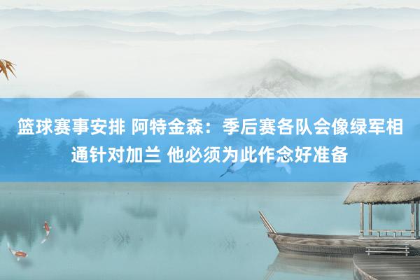 篮球赛事安排 阿特金森：季后赛各队会像绿军相通针对加兰 他必须为此作念好准备