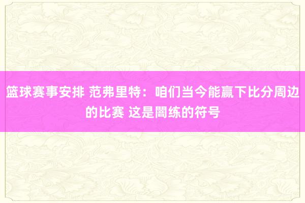 篮球赛事安排 范弗里特：咱们当今能赢下比分周边的比赛 这是闇练的符号