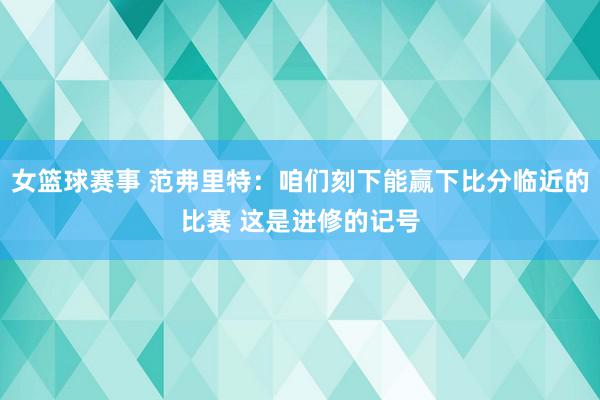 女篮球赛事 范弗里特：咱们刻下能赢下比分临近的比赛 这是进修的记号