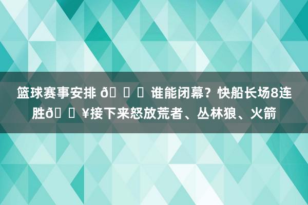 篮球赛事安排 😉谁能闭幕？快船长场8连胜🔥接下来怒放荒者、丛林狼、火箭