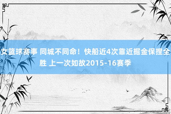 女篮球赛事 同城不同命！快船近4次靠近掘金保捏全胜 上一次如故2015-16赛季