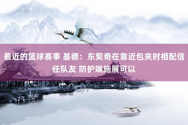 最近的篮球赛事 基德：东契奇在靠近包夹时相配信任队友 防护端施展可以