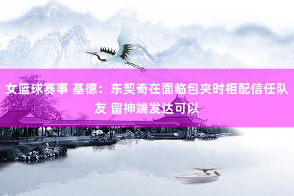 女篮球赛事 基德：东契奇在面临包夹时相配信任队友 留神端发达可以