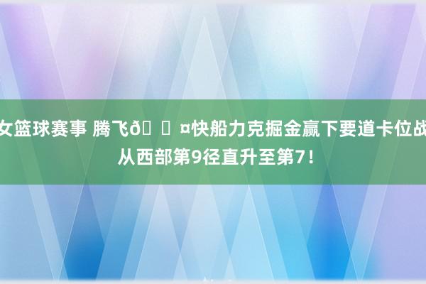 女篮球赛事 腾飞😤快船力克掘金赢下要道卡位战 从西部第9径直升至第7！