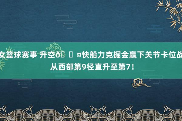 女篮球赛事 升空😤快船力克掘金赢下关节卡位战 从西部第9径直升至第7！