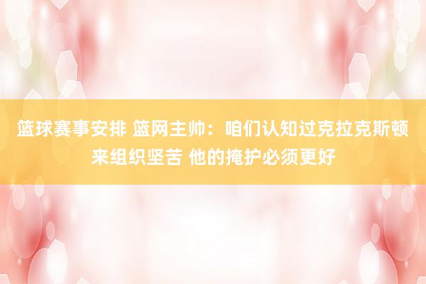 篮球赛事安排 篮网主帅：咱们认知过克拉克斯顿来组织坚苦 他的掩护必须更好