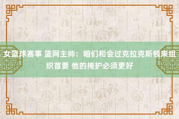 女篮球赛事 篮网主帅：咱们和会过克拉克斯顿来组织首要 他的掩护必须更好