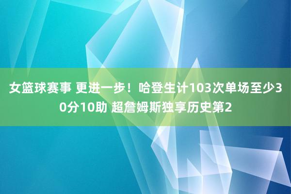 女篮球赛事 更进一步！哈登生计103次单场至少30分10助 超詹姆斯独享历史第2