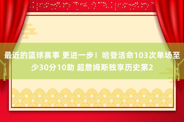 最近的篮球赛事 更进一步！哈登活命103次单场至少30分10助 超詹姆斯独享历史第2