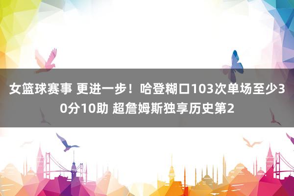 女篮球赛事 更进一步！哈登糊口103次单场至少30分10助 超詹姆斯独享历史第2