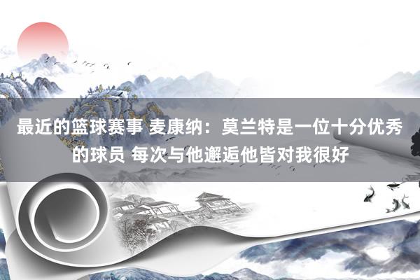 最近的篮球赛事 麦康纳：莫兰特是一位十分优秀的球员 每次与他邂逅他皆对我很好