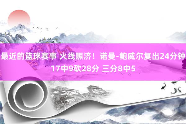 最近的篮球赛事 火线赈济！诺曼-鲍威尔复出24分钟17中9砍28分 三分8中5