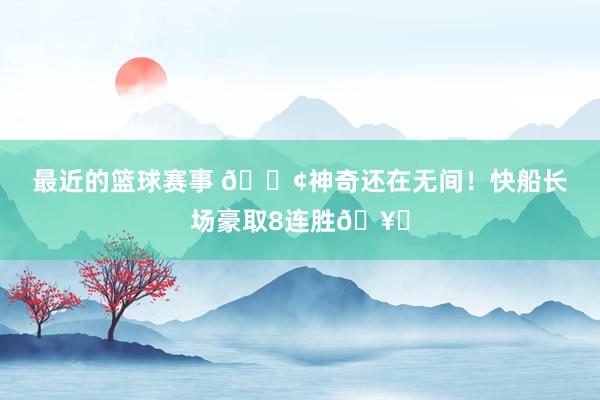 最近的篮球赛事 🚢神奇还在无间！快船长场豪取8连胜🥏