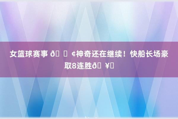 女篮球赛事 🚢神奇还在继续！快船长场豪取8连胜🥏