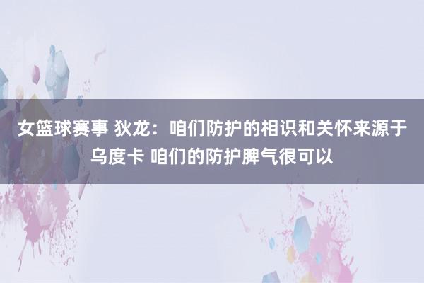 女篮球赛事 狄龙：咱们防护的相识和关怀来源于乌度卡 咱们的防护脾气很可以