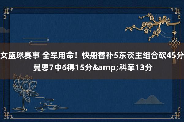 女篮球赛事 全军用命！快船替补5东谈主组合砍45分 曼恩7中6得15分&科菲13分