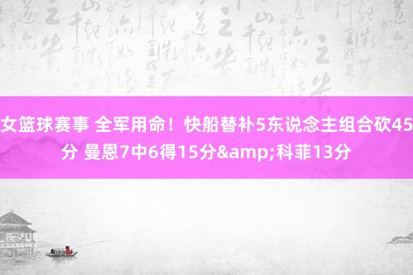 女篮球赛事 全军用命！快船替补5东说念主组合砍45分 曼恩7中6得15分&科菲13分