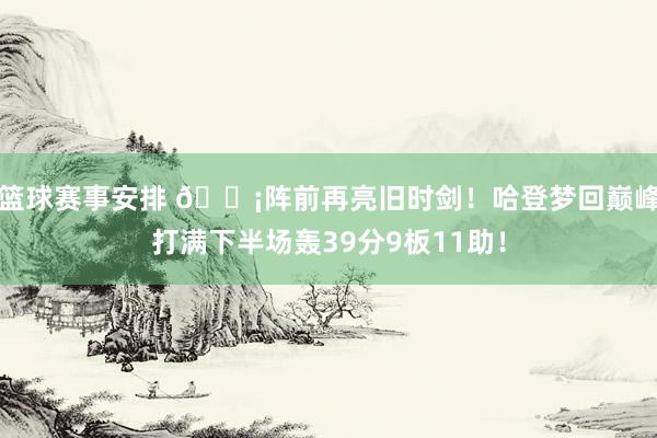 篮球赛事安排 🗡阵前再亮旧时剑！哈登梦回巅峰打满下半场轰39分9板11助！