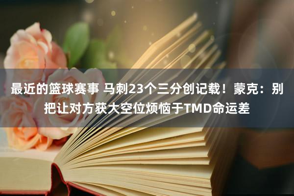 最近的篮球赛事 马刺23个三分创记载！蒙克：别把让对方获大空位烦恼于TMD命运差