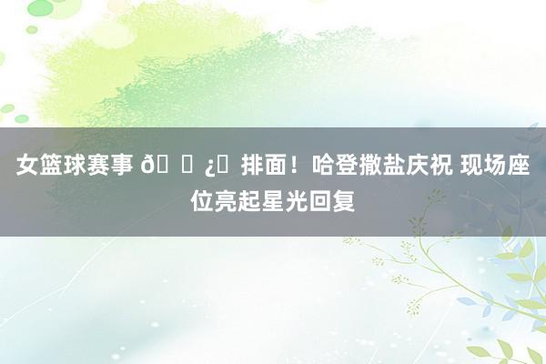 女篮球赛事 🐿️排面！哈登撒盐庆祝 现场座位亮起星光回复