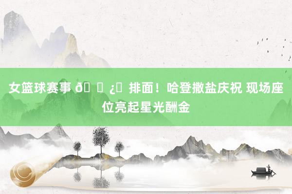 女篮球赛事 🐿️排面！哈登撒盐庆祝 现场座位亮起星光酬金