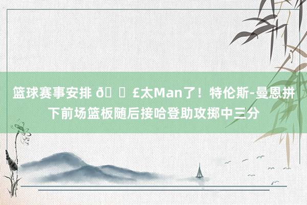 篮球赛事安排 💣太Man了！特伦斯-曼恩拼下前场篮板随后接哈登助攻掷中三分