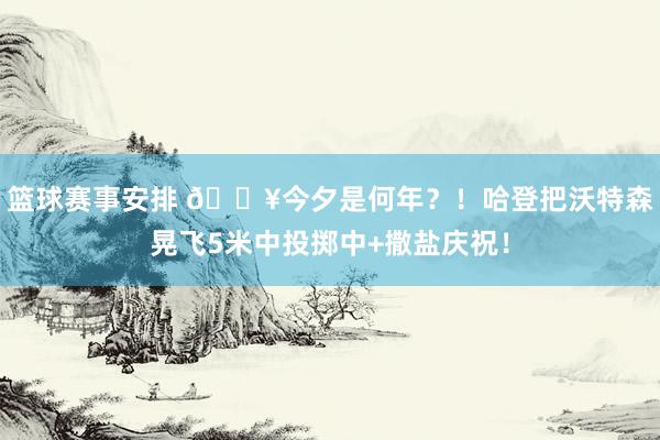 篮球赛事安排 💥今夕是何年？！哈登把沃特森晃飞5米中投掷中+撒盐庆祝！