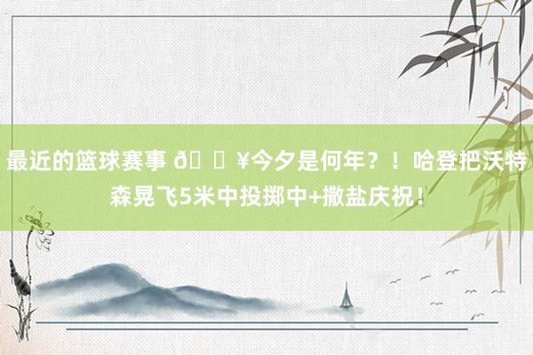 最近的篮球赛事 💥今夕是何年？！哈登把沃特森晃飞5米中投掷中+撒盐庆祝！