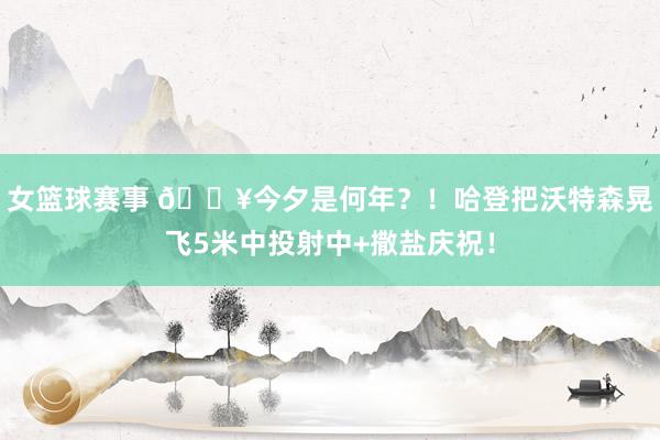 女篮球赛事 💥今夕是何年？！哈登把沃特森晃飞5米中投射中+撒盐庆祝！