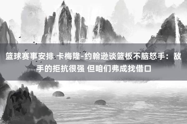 篮球赛事安排 卡梅隆-约翰逊谈篮板不脑怒手：敌手的拒抗很强 但咱们弗成找借口