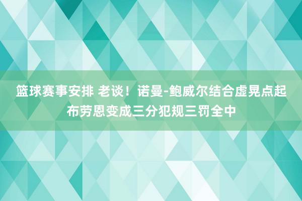 篮球赛事安排 老谈！诺曼-鲍威尔结合虚晃点起布劳恩变成三分犯规三罚全中