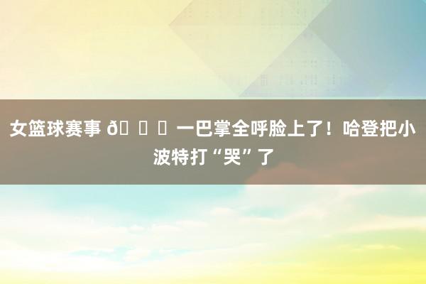 女篮球赛事 😂一巴掌全呼脸上了！哈登把小波特打“哭”了