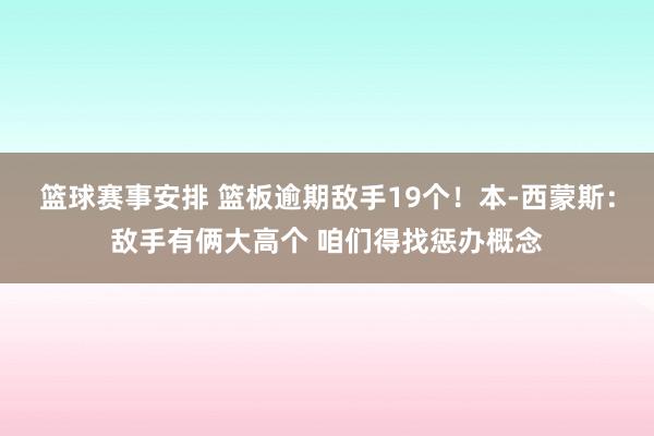 篮球赛事安排 篮板逾期敌手19个！本-西蒙斯：敌手有俩大高个 咱们得找惩办概念