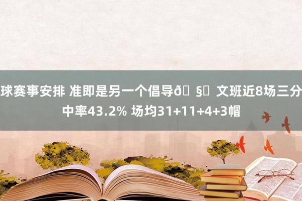 篮球赛事安排 准即是另一个倡导🧐文班近8场三分掷中率43.2% 场均31+11+4+3帽