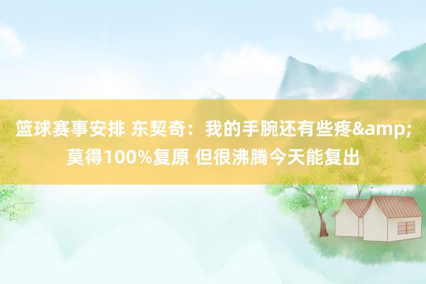 篮球赛事安排 东契奇：我的手腕还有些疼&莫得100%复原 但很沸腾今天能复出